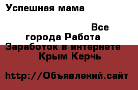  Успешная мама                                                                 - Все города Работа » Заработок в интернете   . Крым,Керчь